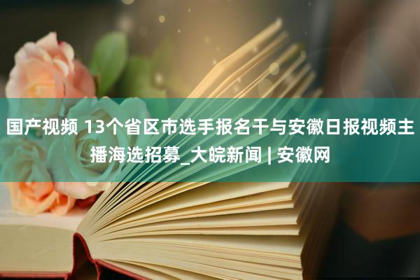 国产视频 13个省区市选手报名干与安徽日报视频主播海选招募_大皖新闻 | 安徽网