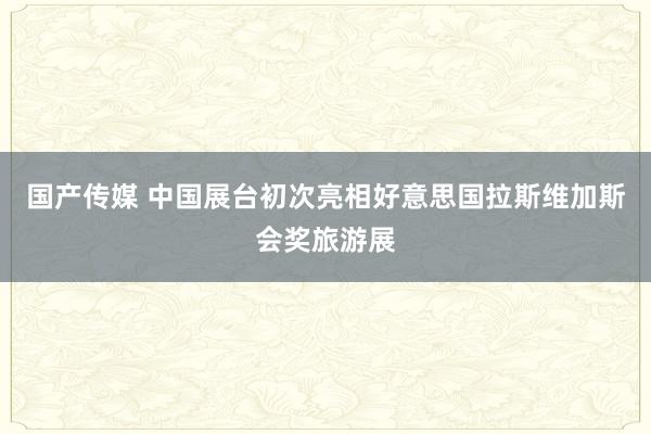 国产传媒 中国展台初次亮相好意思国拉斯维加斯会奖旅游展