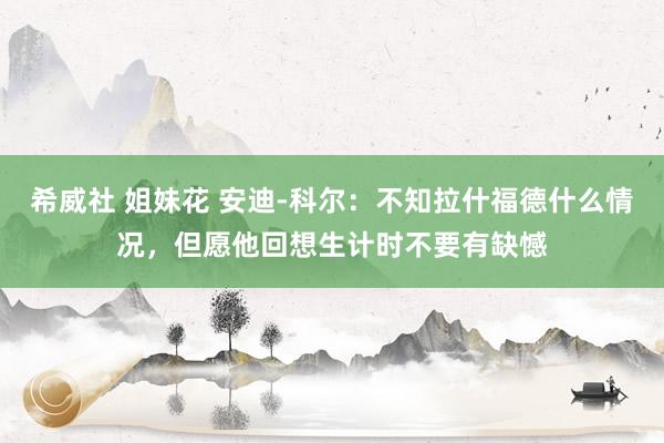 希威社 姐妹花 安迪-科尔：不知拉什福德什么情况，但愿他回想生计时不要有缺憾