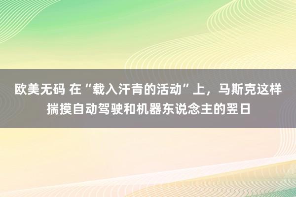 欧美无码 在“载入汗青的活动”上，马斯克这样揣摸自动驾驶和机器东说念主的翌日