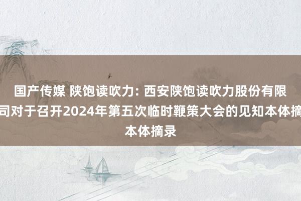 国产传媒 陕饱读吹力: 西安陕饱读吹力股份有限公司对于召开2024年第五次临时鞭策大会的见知本体摘录