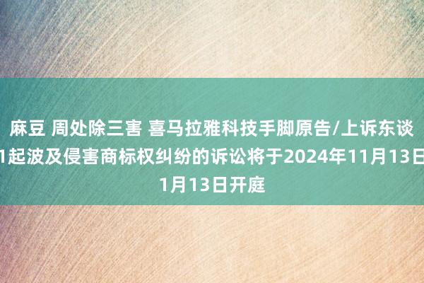 麻豆 周处除三害 喜马拉雅科技手脚原告/上诉东谈主的1起波及侵害商标权纠纷的诉讼将于2024年11月13日开庭