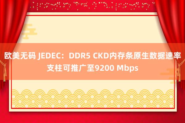 欧美无码 JEDEC：DDR5 CKD内存条原生数据速率支柱可推广至9200 Mbps