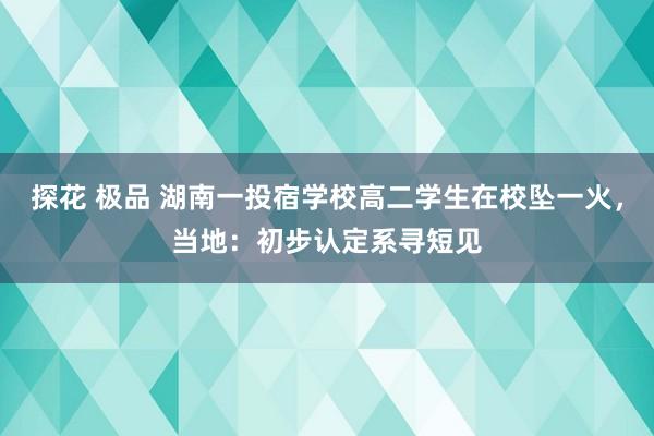 探花 极品 湖南一投宿学校高二学生在校坠一火，当地：初步认定系寻短见