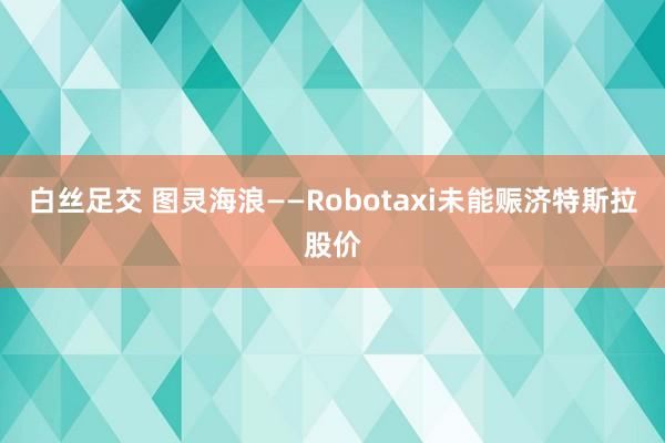 白丝足交 图灵海浪——Robotaxi未能赈济特斯拉股价