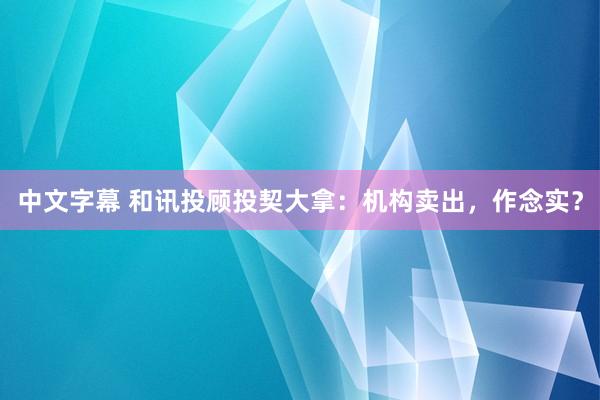 中文字幕 和讯投顾投契大拿：机构卖出，作念实？