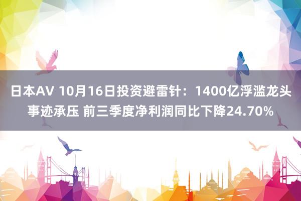 日本AV 10月16日投资避雷针：1400亿浮滥龙头事迹承压 前三季度净利润同比下降24.70%