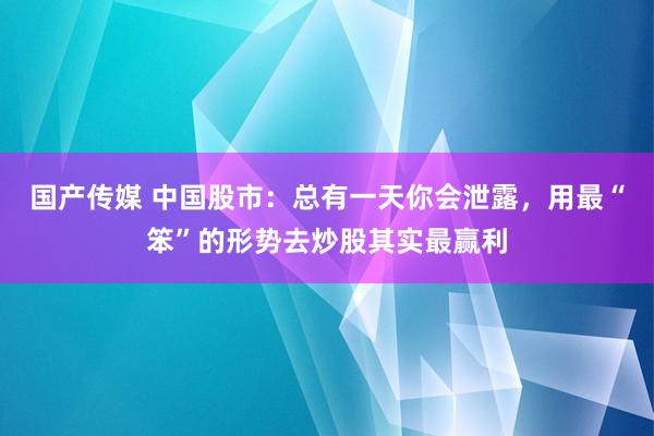 国产传媒 中国股市：总有一天你会泄露，用最“笨”的形势去炒股其实最赢利