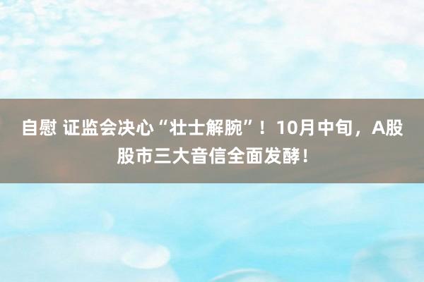 自慰 证监会决心“壮士解腕”！10月中旬，A股股市三大音信全面发酵！