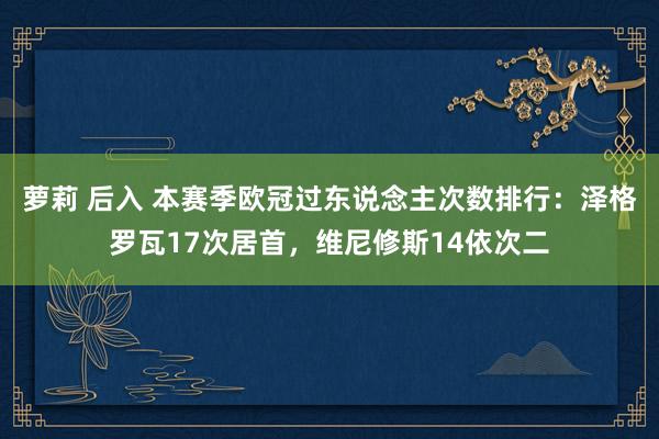 萝莉 后入 本赛季欧冠过东说念主次数排行：泽格罗瓦17次居首，维尼修斯14依次二