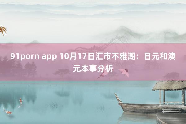 91porn app 10月17日汇市不雅潮：日元和澳元本事分析