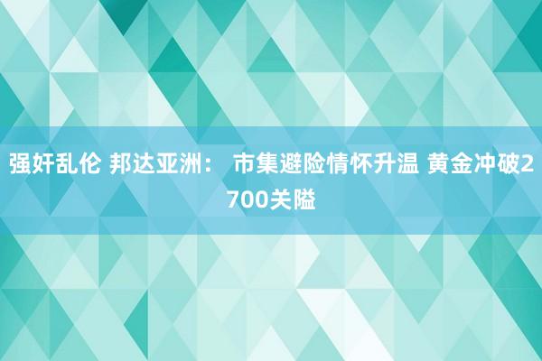 强奸乱伦 邦达亚洲： 市集避险情怀升温 黄金冲破2700关隘