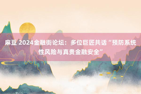 麻豆 2024金融街论坛：多位巨匠共话“预防系统性风险与真贵金融安全”