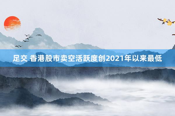 足交 香港股市卖空活跃度创2021年以来最低