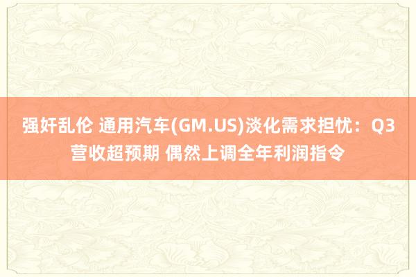 强奸乱伦 通用汽车(GM.US)淡化需求担忧：Q3营收超预期 偶然上调全年利润指令