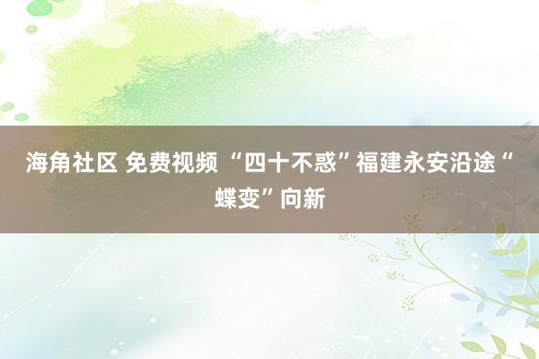 海角社区 免费视频 “四十不惑”福建永安沿途“蝶变”向新