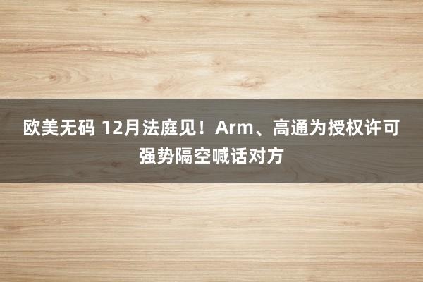 欧美无码 12月法庭见！Arm、高通为授权许可强势隔空喊话对方