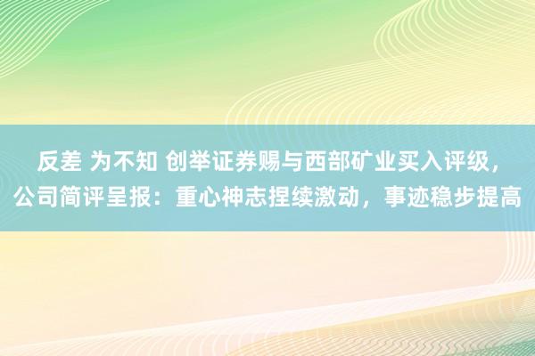 反差 为不知 创举证券赐与西部矿业买入评级，公司简评呈报：重心神志捏续激动，事迹稳步提高