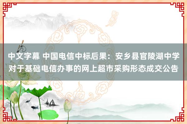 中文字幕 中国电信中标后果：安乡县官陵湖中学对于基础电信办事的网上超市采购形态成交公告