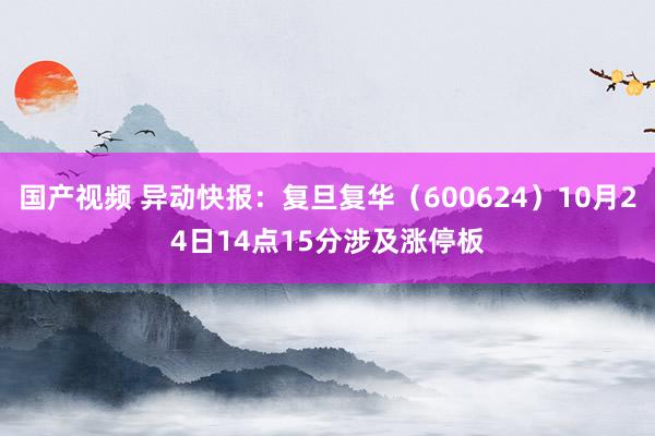 国产视频 异动快报：复旦复华（600624）10月24日14点15分涉及涨停板