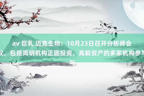 av 巨乳 迈克生物：10月23日召开分析师会议，包括闻明机构正圆投资，高毅资产的多家机构参与