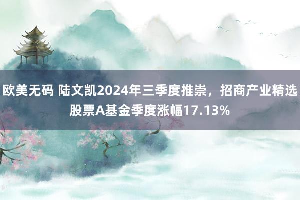 欧美无码 陆文凯2024年三季度推崇，招商产业精选股票A基金季度涨幅17.13%