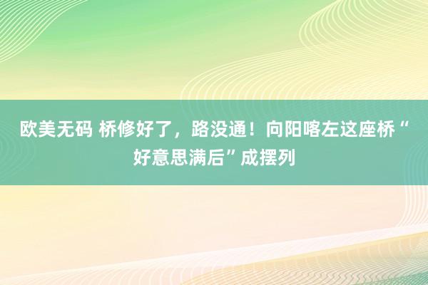 欧美无码 桥修好了，路没通！向阳喀左这座桥“好意思满后”成摆列