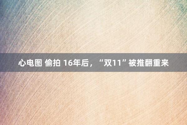 心电图 偷拍 16年后，“双11”被推翻重来