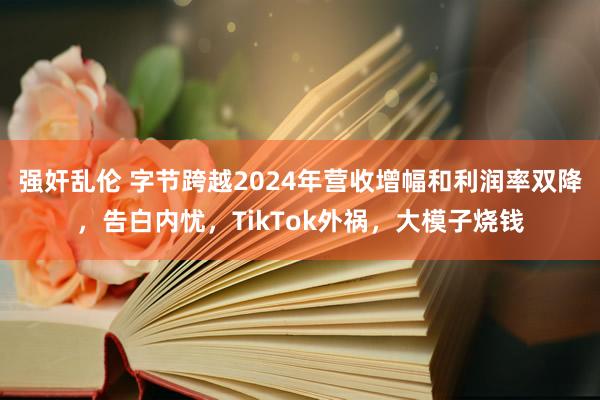 强奸乱伦 字节跨越2024年营收增幅和利润率双降，告白内忧，TikTok外祸，大模子烧钱