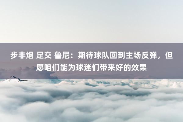 步非烟 足交 鲁尼：期待球队回到主场反弹，但愿咱们能为球迷们带来好的效果