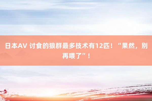 日本AV 讨食的狼群最多技术有12匹！“果然，别再喂了”！