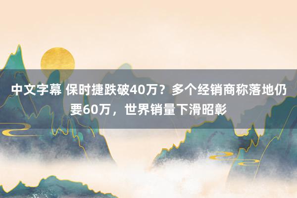 中文字幕 保时捷跌破40万？多个经销商称落地仍要60万，世界销量下滑昭彰