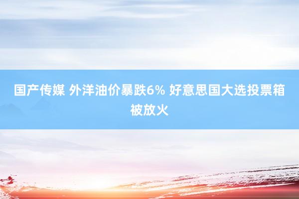 国产传媒 外洋油价暴跌6% 好意思国大选投票箱被放火