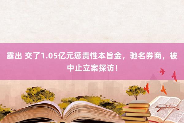 露出 交了1.05亿元惩责性本旨金，驰名券商，被中止立案探访！