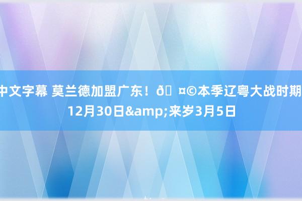 中文字幕 莫兰德加盟广东！🤩本季辽粤大战时期：12月30日&来岁3月5日