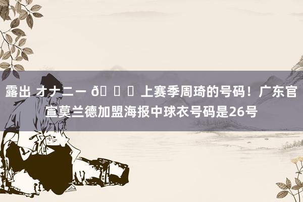 露出 オナニー 👀上赛季周琦的号码！广东官宣莫兰德加盟海报中球衣号码是26号