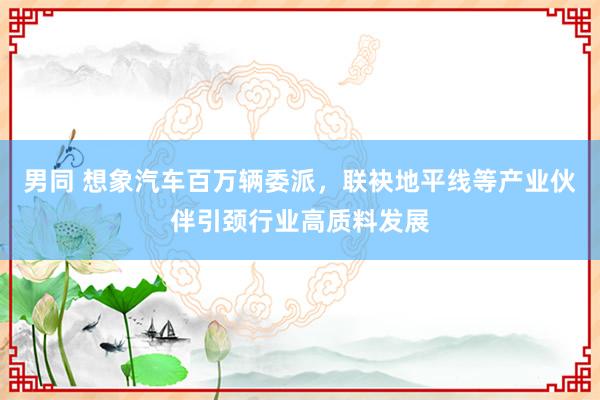 男同 想象汽车百万辆委派，联袂地平线等产业伙伴引颈行业高质料发展