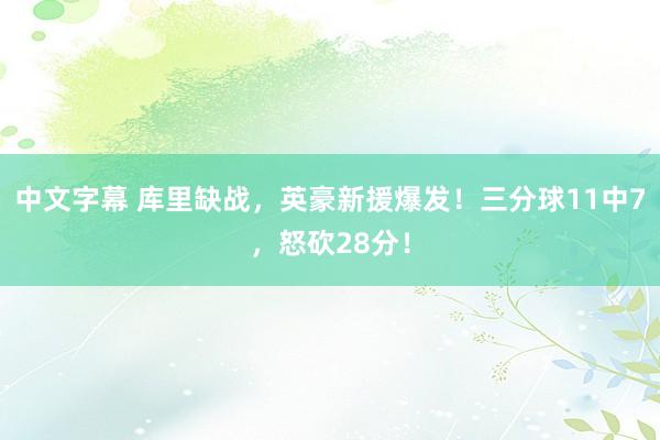 中文字幕 库里缺战，英豪新援爆发！三分球11中7，怒砍28分！