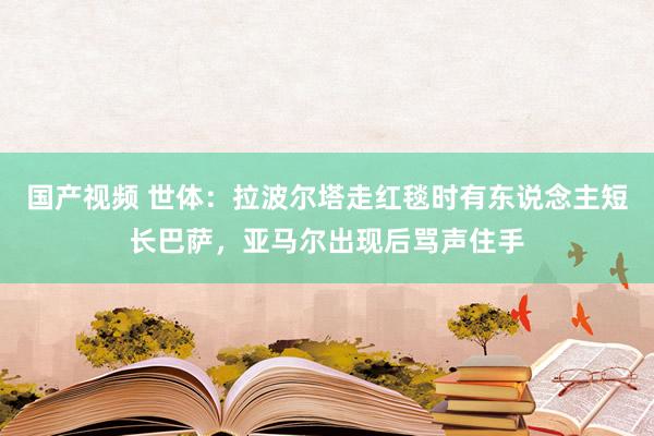 国产视频 世体：拉波尔塔走红毯时有东说念主短长巴萨，亚马尔出现后骂声住手