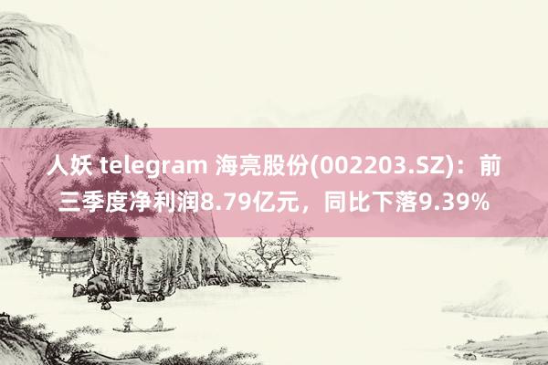 人妖 telegram 海亮股份(002203.SZ)：前三季度净利润8.79亿元，同比下落9.39%