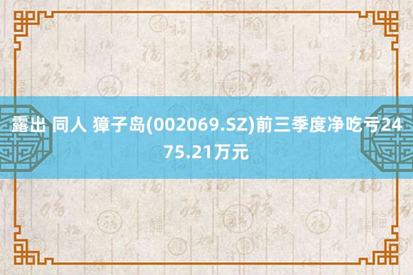 露出 同人 獐子岛(002069.SZ)前三季度净吃亏2475.21万元