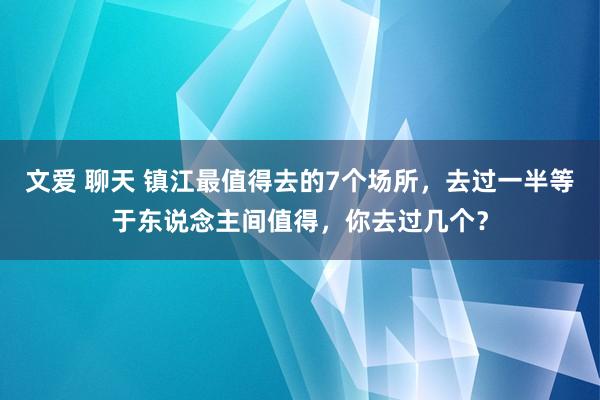 文爱 聊天 镇江最值得去的7个场所，去过一半等于东说念主间值得，你去过几个？