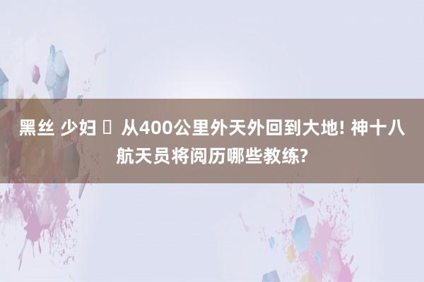 黑丝 少妇 ‌从400公里外天外回到大地! 神十八航天员将阅历哪些教练?