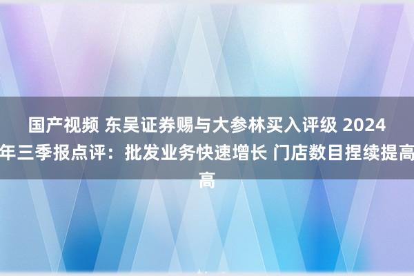 国产视频 东吴证券赐与大参林买入评级 2024年三季报点评：批发业务快速增长 门店数目捏续提高