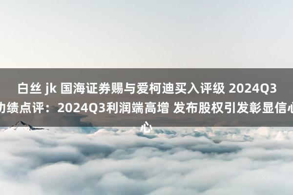 白丝 jk 国海证券赐与爱柯迪买入评级 2024Q3功绩点评：2024Q3利润端高增 发布股权引发彰显信心