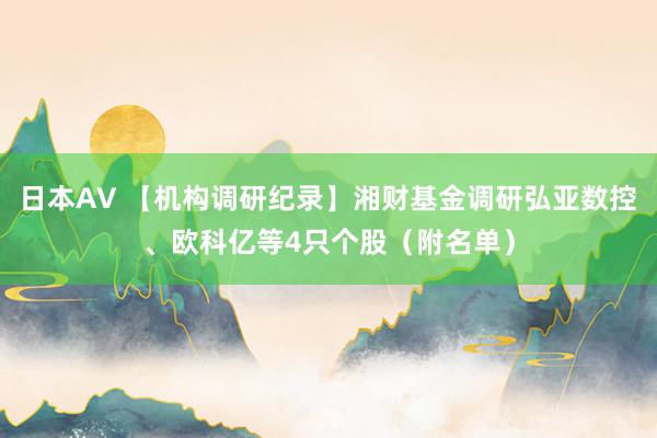 日本AV 【机构调研纪录】湘财基金调研弘亚数控、欧科亿等4只个股（附名单）