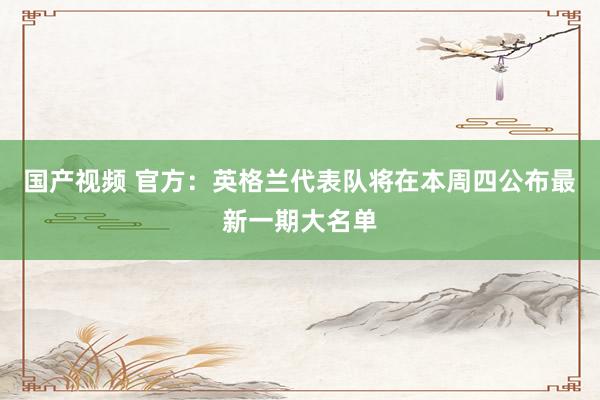 国产视频 官方：英格兰代表队将在本周四公布最新一期大名单