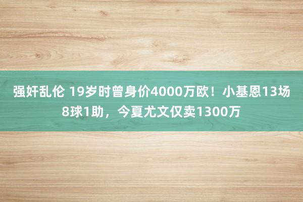 强奸乱伦 19岁时曾身价4000万欧！小基恩13场8球1助，今夏尤文仅卖1300万