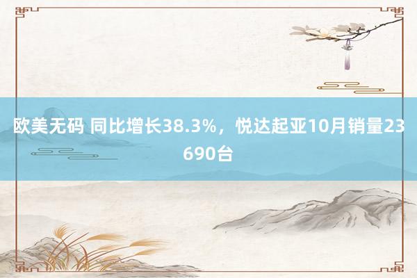 欧美无码 同比增长38.3%，悦达起亚10月销量23690台