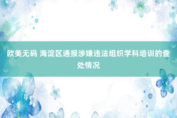 欧美无码 海淀区通报涉嫌违法组织学科培训的查处情况